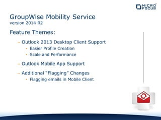 Feature Themes:
– Outlook 2013 Desktop Client Support
• Easier Profile Creation
• Scale and Performance
– Outlook Mobile App Support
– Additional “Flagging” Changes
• Flagging emails in Mobile Client
GroupWise Mobility Service
version 2014 R2
 