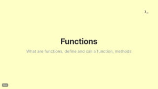Functions
What are functions, define and call a function, methods
 