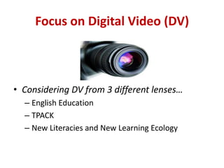Focus on Digital Video (DV)Considering DV from 3 different lenses…English EducationTPACKNew Literacies and New Learning Ecology