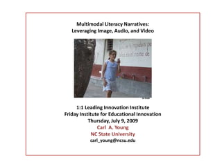 Multimodal Literacy Narratives:  Leveraging Image, Audio, and Video JD Klub 1:1 Leading Innovation Institute Friday Institute for Educational Innovation Thursday, July 9, 2009 Carl  A. Young NC State University carl_young@ncsu.edu 