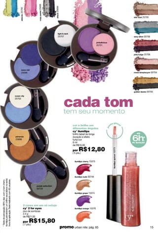 13184
13185
13175
13186
13178
13177
13182
13179
paixão à
primeira vista!!
cílios e sobrancelhas
definidos e controlados
cy° secret lash
máscara-gel extra fixação
para cílios e sobrancelhas
6.4 ml
cód. 12681
( 8 pts.)
fixa sobrancelhas
e separa os cílios
define os
cílios
tem ponta macia e
desliza fácil
cy° soft moves
delineador para olhos
1.4 g
( 6 pts.)
13176
traço
macio
alonga os cílios,
mantendo sua curvatura
cyº stira lash
máscara com efeito
alongador para cílios
8 g
( 10 pts.)
01069
* Com retoques até as pontas.
Teste realizado em laboratório
de eficácia com 19 voluntárias,
deixando os cílio até 60% mais
longos que o natural.
01060
60%
efeito de cílios
até
mais
longos que
o natural*
16
 