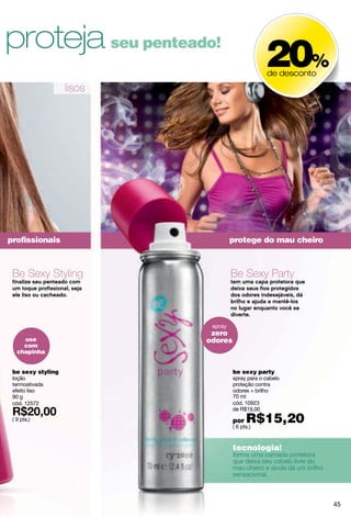 condicionador
cód. 12561
de R$18,00
por
R$14,40( 7 pts.)
condicionador
cód. 01715
de R$18,00
por R$14,40( 7 pts.)
shampoo
cód. 12557
( 8 pts.)
shampoo
cód. 00459
( 8 pts.)
cabelo bonito
para seu encontro!
cachos deﬁniliberdade e leveza!
cachos
mais
deﬁnidos
controle
da
caspa
be sexy
controle de caspa
375 ml c/u
be sexy
cachos chic
400 ml c/u
46
 