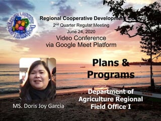 Regional Cooperative Development Council – I
2nd Quarter Regular Meeting
June 24, 2020
Video Conference
via Google Meet Platform
MS. Doris Joy Garcia
Plans &
Programs
Department of
Agriculture Regional
Field Office I
 