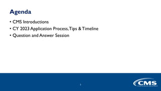 3
3
Agenda
• CMS Introductions
• CY 2023 Application Process,Tips & Timeline
• Question and Answer Session
 