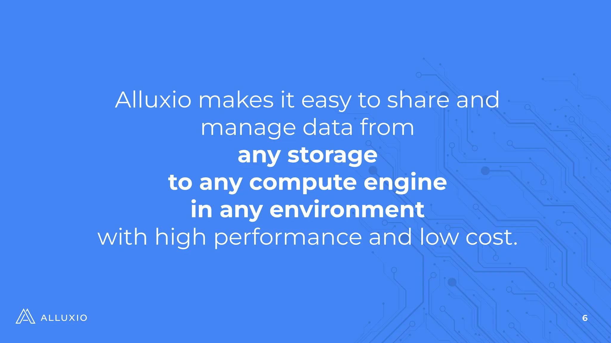 6
Alluxio makes it easy to share and
manage data from
any storage
to any compute engine
in any environment
with high performance and low cost.
 