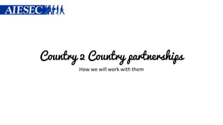 Country 2 Country partnerships
How we will work with them
 