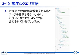 3-10. 高度なクエリ言語
1. 右図のクエリは異常検知をする為の
スコアを計算するクエリです。
内部にどれだけのロジックが
含められているでしょうか。
Copyright © Acroquest Technology Co., Ltd. All rights reserved.
35
 