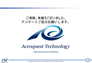 Copyright © Acroquest Technology Co., Ltd. All rights reserved.
71
ご清聴、有難うございました。
アンケートご協力お願いします。
Infrastructures Evolution
 