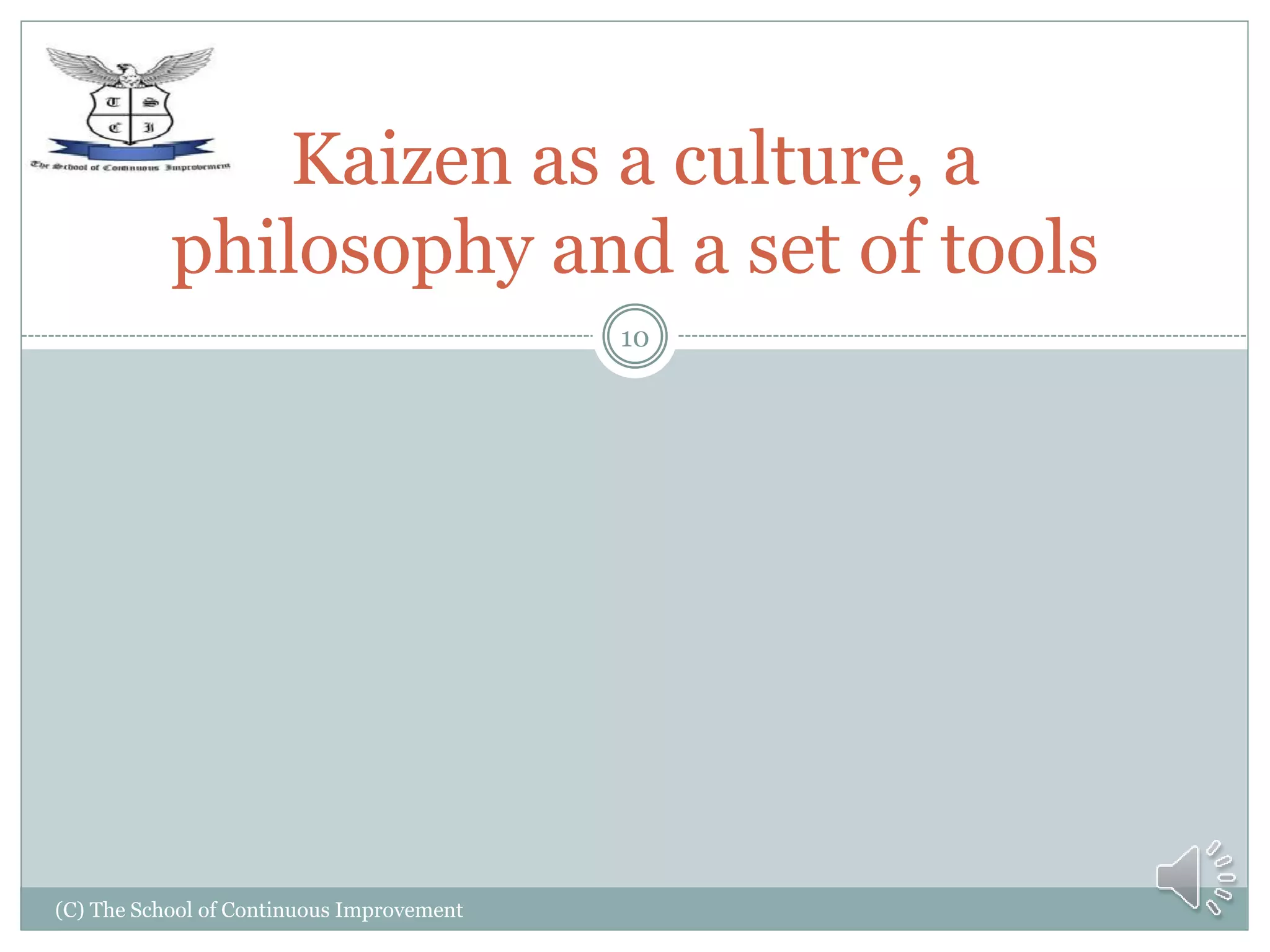 (C) The School of Continuous Improvement
10
Kaizen as a culture, a
philosophy and a set of tools
 