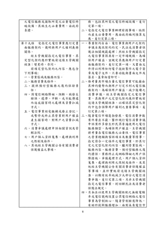 8
之電信服務或接取所需之必要電信終
端設備，其致生之必要費用，由政府
負擔。
務，包括其所需之電信終端設備，爰訂
定第一項。
二、受指定之電信事業辦理前揭事項，倘因
而產生必要費用，應由政府編列預算支
應，爰訂定第二項。
第十九條 受指定之電信事業應訂定書
面服務契約，載明與用戶之權利義務
關係。
經主管機關指定之電信事業，其
定型化契約應於實施前送請主管機關
核准；變更時，亦同。
前項定型化契約之內容，應包含
下列事項:
一、營業區域及服務內容。
二、服務資費及條件。
三、提供預付型服務之履約保證責
任。
四、因電信網路障礙、阻斷，致發生
錯誤、遲滯、中斷，或不能傳遞
而造成損害時之處理及資費扣減
方式。
五、電信事業經受撤銷或廢止登記，
或暫停或終止其營業對用戶權益
產生損害時，對用戶之資費扣減
方式。
六、消費爭議處理申訴相關資訊及管
轄法院。
七、用戶個人資料蒐集、處理與利用
之限制及條件。
八、其他經主管機關公告有關消費者
保護權益之事項。
一、尊重契約自由，電信事業與用戶之契約
爭議自應依契約約定、民法或消費者保
護法相關規範處理；然經主管機關指定
之電信事業因具有一定市場規模，為確
保用戶權益，宜規定其應與用戶訂定書
面服務契約，爰訂定第一項。又書面文
件得以利用任何電子技術製作之電子簽
章及電子文件，只要功能與書面文件及
簽名、蓋章相當即可。
二、惟考量具市場力量之電信事業可能藉由
其締約優勢而與用戶訂定不利之電信服
務契約，為確保用戶權益，減少後續之
消費爭議，經主管機關指定之電信事
業，其與用戶之定型化契約應於實施前
送請主管機關核准，以確認其定型化契
約中包含保障用戶權利之重要事項，爰
訂定第二項。
三、隨著電信市場蓬勃發展，電信消費爭議
案件層出不窮，鑒於現行電信消費爭議
申訴案件多發生於民眾普遍使用之電信
服務類型，為確保用戶權益，主管機關
將考量各電信服務之必要性、電信事業
之營業總額與客訴項目及數量等情事，
指定符合一定條件之電信事業，於其訂
定之定型化契約內容，臚列營業區域、
服務內容、服務資費、預付型服務之履
約擔保、業務終止或網路障礙之用戶保
障措施、爭議處理方式、用戶個人資料
蒐集、處理與利用之限制及條件，及其
他經主管機關公告有關消費者保護權益
等事項，並於實施前送請主管機關核
准，以期有效率地減少大部分之電信消
費爭議，爰訂定第三項。另非主管機關
指定之電信事業，則回歸民法及消費者
保護法規定。
四、另本法以使用主管機關核配之無線電頻
率或電信號碼設置公眾電信網路之電信
事業為管制核心。隨著管制程度降低，
有助於創新服務增加，面對未來電信市
 