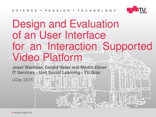 S C I E N C E P A S S I O N T E C H N O L O G Y
www.tugraz.at
Design and Evaluation
of an User Interface
for an Interaction Supported
Video Platform
Josef Wachtler, Gerald Geier and Martin Ebner
IT Services - Unit Social Learning - TU Graz
uDay 2015
 