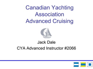 Canadian Yachting
Association
Advanced Cruising
Jack Dale
CYA Advanced Instructor #2066
 