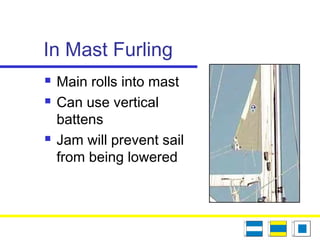 In Mast Furling
 Main rolls into mast
 Can use vertical
battens
 Jam will prevent sail
from being lowered
 