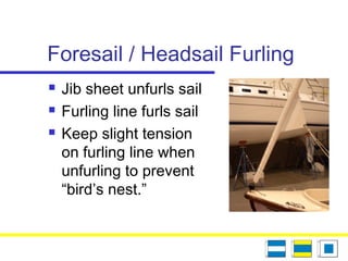 Foresail / Headsail Furling
 Jib sheet unfurls sail
 Furling line furls sail
 Keep slight tension
on furling line when
unfurling to prevent
“bird’s nest.”
 