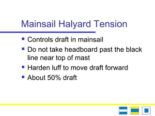 Mainsail Halyard Tension
 Controls draft in mainsail
 Do not take headboard past the black
line near top of mast
 Harden luff to move draft forward
 About 50% draft
 