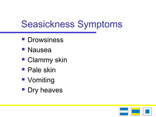 Seasickness Symptoms
 Drowsiness
 Nausea
 Clammy skin
 Pale skin
 Vomiting
 Dry heaves
 