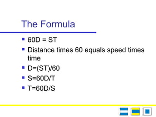 The Formula
 60D = ST
 Distance times 60 equals speed times
time
 D=(ST)/60
 S=60D/T
 T=60D/S
 
