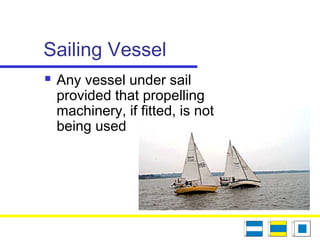 Sailing Vessel
 Any vessel under sail
provided that propelling
machinery, if fitted, is not
being used
 