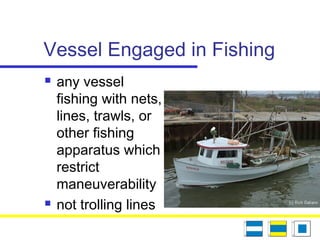 Vessel Engaged in Fishing
 any vessel
fishing with nets,
lines, trawls, or
other fishing
apparatus which
restrict
maneuverability
 not trolling lines
 