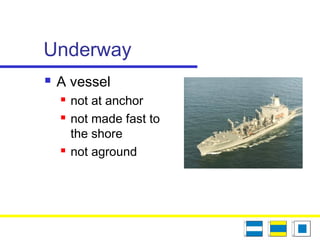 Underway
 A vessel
 not at anchor
 not made fast to
the shore
 not aground
 