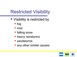 Restricted Visibility
 Visibility is restricted by
 fog
 mist
 falling snow
 heavy rainstorms
 sandstorms
 any other similar causes.
 