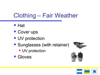 Clothing – Fair Weather
 Hat
 Cover ups
 UV protection
 Sunglasses (with retainer)
 UV protection
 Gloves
 
