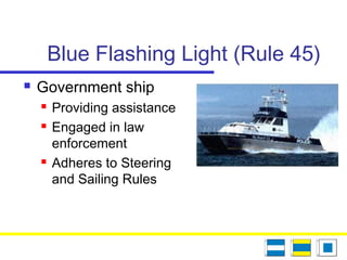 Blue Flashing Light (Rule 45)
 Government ship
 Providing assistance
 Engaged in law
enforcement
 Adheres to Steering
and Sailing Rules
 