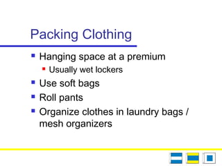Packing Clothing
 Hanging space at a premium
 Usually wet lockers
 Use soft bags
 Roll pants
 Organize clothes in laundry bags /
mesh organizers
 