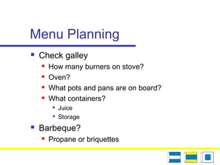Menu Planning
 Check galley
 How many burners on stove?
 Oven?
 What pots and pans are on board?
 What containers?

Juice

Storage
 Barbeque?
 Propane or briquettes
 