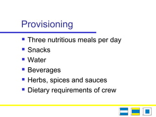Provisioning
 Three nutritious meals per day
 Snacks
 Water
 Beverages
 Herbs, spices and sauces
 Dietary requirements of crew
 