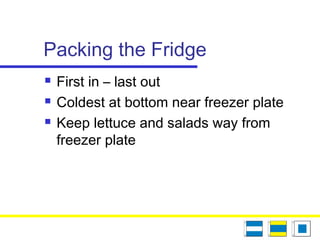 Packing the Fridge
 First in – last out
 Coldest at bottom near freezer plate
 Keep lettuce and salads way from
freezer plate
 