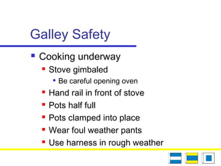 Galley Safety
 Cooking underway
 Stove gimbaled

Be careful opening oven
 Hand rail in front of stove
 Pots half full
 Pots clamped into place
 Wear foul weather pants
 Use harness in rough weather
 