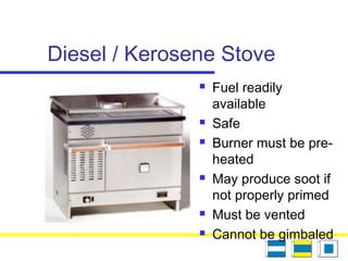 Diesel / Kerosene Stove
 Fuel readily
available
 Safe
 Burner must be pre-
heated
 May produce soot if
not properly primed
 Must be vented
 Cannot be gimbaled
 