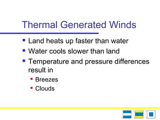 Thermal Generated Winds
 Land heats up faster than water
 Water cools slower than land
 Temperature and pressure differences
result in
 Breezes
 Clouds
 