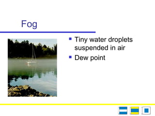Fog
 Tiny water droplets
suspended in air
 Dew point
 