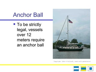Anchor Ball
 To be strictly
legal, vessels
over 12
meters require
an anchor ball
Copyright John R Pollard, used with permission
 