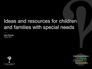 Ideas and resources for children
and families with special needs
Kate O’Grady
3 May 2017
 