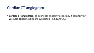 Cardiac CT angiogram
• Cardiac CT angiogram: to delineate anatomy especially if coronary or
vascular abnormalities are suspected (e.g. MAPCAs)
 