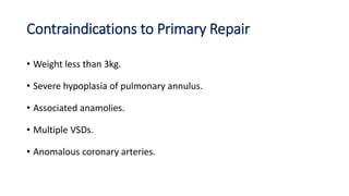 Contraindications to Primary Repair
• Weight less than 3kg.
• Severe hypoplasia of pulmonary annulus.
• Associated anamolies.
• Multiple VSDs.
• Anomalous coronary arteries.
 