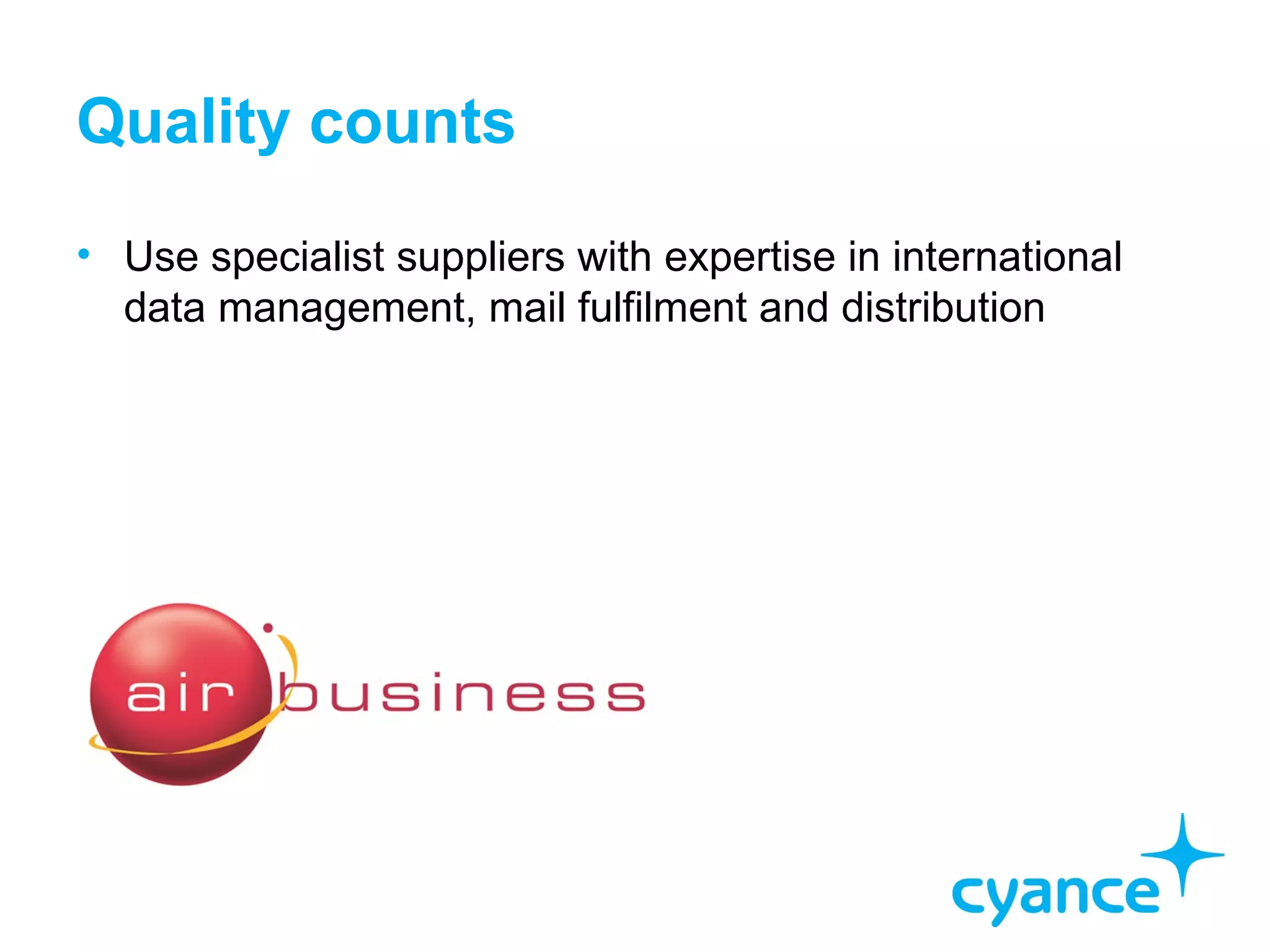 Quality counts
• Use specialist suppliers with expertise in international
  data management, mail fulfilment and distribution
 