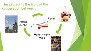 This project is the fruit of the
cooperation between:
James
McKay
Cyane
Marie-Hélène
Fasquel
 