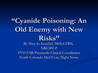 “ Cyanide Poisoning: An Old Enemy with New Risks” By Mary Jo Koschel, MSN,CFRN,  NREMT-P PVH EMS Paramedic Clinical Coordinator North Colorado Med Evac, Flight Nurse 