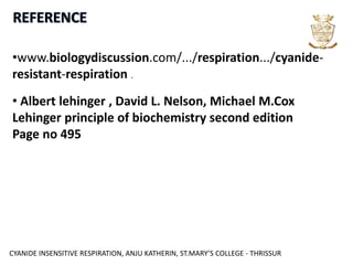CYANIDE INSENSITIVE RESPIRATION, ANJU KATHERIN, ST.MARY’S COLLEGE - THRISSUR
•www.biologydiscussion.com/.../respiration.../cyanide-
resistant-respiration .
• Albert lehinger , David L. Nelson, Michael M.Cox
Lehinger principle of biochemistry second edition
Page no 495
 