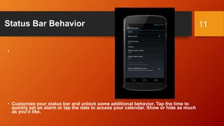 Status Bar Behavior
•
• Customize your status bar and unlock some additional behavior. Tap the time to
quickly set an alarm or tap the date to access your calendar. Show or hide as much
as you'd like.
11
 