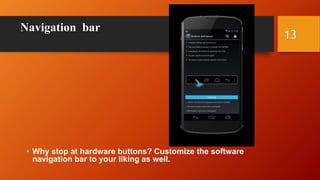 Navigation bar
• Why stop at hardware buttons? Customize the software
navigation bar to your liking as well.
13
 