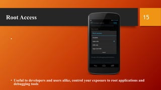 Root Access
•
• Useful to developers and users alike, control your exposure to root applications and
debugging tools
15
 