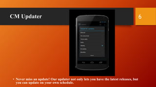 CM Updater
• Never miss an update! Our updater not only lets you have the latest releases, but
you can update on your own schedule.
6
 