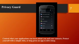 Privacy Guard
Control what your applications can learn about you and your contacts. Protect
yourself with a simple click, or long press an app to delve deep.
7
 