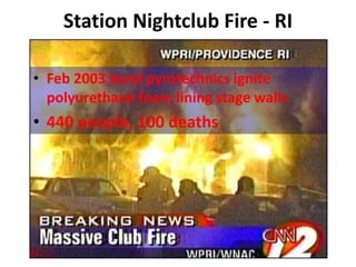 Station Nightclub Fire - RI
• Feb 2003 band pyrotechnics ignite
polyurethane foam lining stage walls
• 440 people, 100 deaths
 