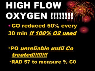 HIGH FLOW
OXYGEN !!!!!!!!
• CO reduced 50% every
30 min if 100% O2 used
*PO unreliable until Co
treated!!!!!!!!
*RAD 57 to measure % C0
 